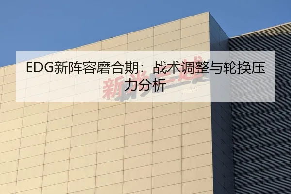 EDG新阵容磨合期：战术调整与轮换压力分析